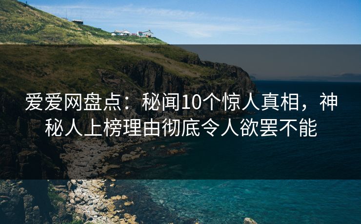 爱爱网盘点：秘闻10个惊人真相，神秘人上榜理由彻底令人欲罢不能