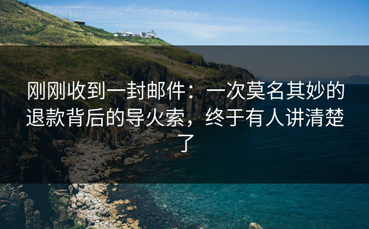 刚刚收到一封邮件：一次莫名其妙的退款背后的导火索，终于有人讲清楚了