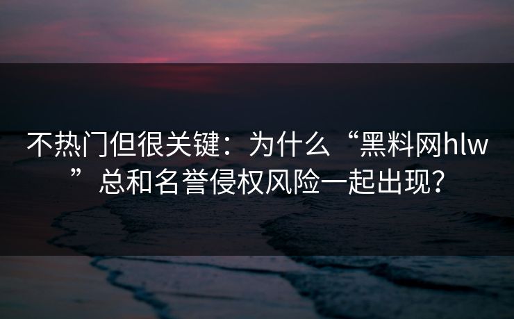 不热门但很关键：为什么“黑料网hlw”总和名誉侵权风险一起出现？