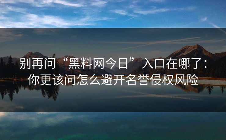 别再问“黑料网今日”入口在哪了：你更该问怎么避开名誉侵权风险
