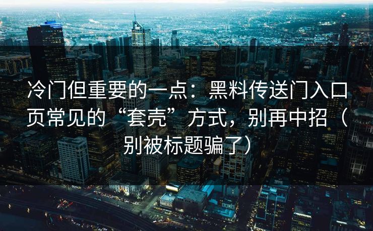 冷门但重要的一点:黑料传送门入口页常见的“套壳”方式,别再中招(别被标题骗了)