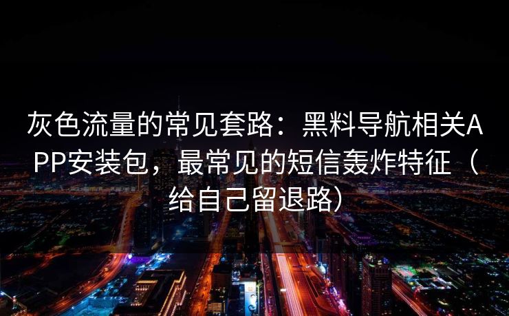 灰色流量的常见套路：黑料导航相关APP安装包，最常见的短信轰炸特征（给自己留退路）