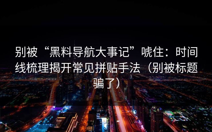 别被“黑料导航大事记”唬住:时间线梳理揭开常见拼贴手法(别被标题骗了)