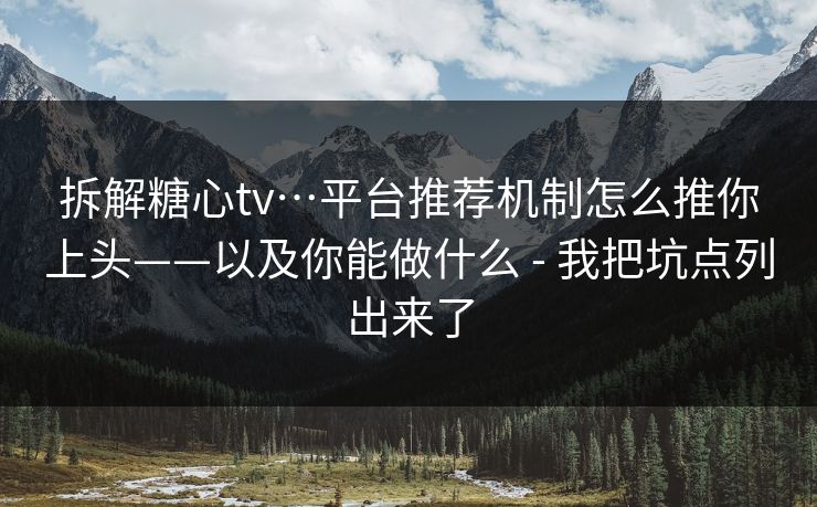 拆解糖心tv…平台推荐机制怎么推你上头——以及你能做什么 - 我把坑点列出来了