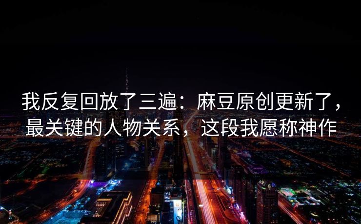 详细阅读:我反复回放了三遍:麻豆原创更新了,最关键的人物关系,这段我愿称神作 我反复回放了三遍:麻豆原创更新了,最关键的人物关系,这段我愿称神作