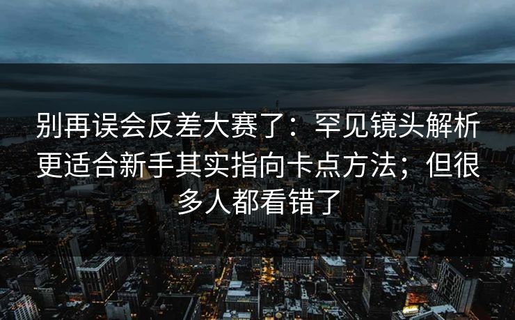 详细阅读:别再误会反差大赛了:罕见镜头解析更适合新手其实指向卡点方法;但很多人都看错了 别再误会反差大赛了:罕见镜头解析更适合新手其实指向卡点方法;但很多人都看错了