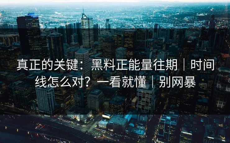 真正的关键：黑料正能量往期｜时间线怎么对？一看就懂｜别网暴