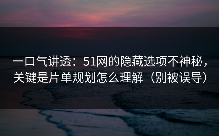 详细阅读:一口气讲透:51网的隐藏选项不神秘,关键是片单规划怎么理解(别被误导) 一口气讲透:51网的隐藏选项不神秘,关键是片单规划怎么理解(别被误导)