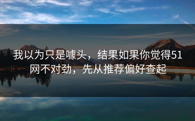 详细阅读:我以为只是噱头,结果如果你觉得51网不对劲,先从推荐偏好查起 我以为只是噱头,结果如果你觉得51网不对劲,先从推荐偏好查起