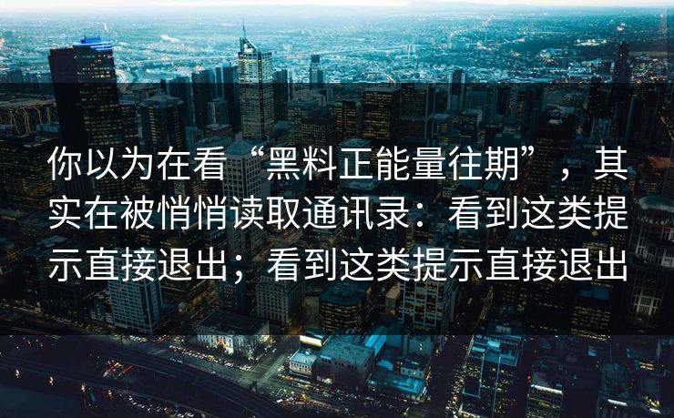 详细阅读:你以为在看“黑料正能量往期”,其实在被悄悄读取通讯录:看到这类提示直接退出;看到这类提示直接退出 你以为在看“黑料正能量往期”,其实在被悄悄读取通讯录:看到这类提示直接退出;看到这类提示直接退出