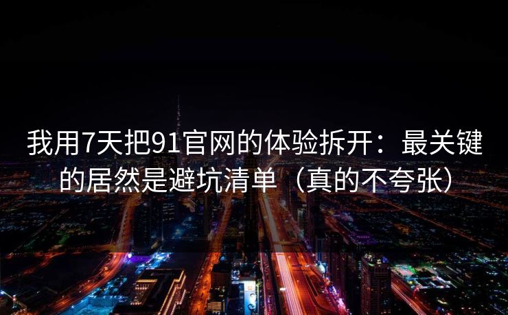 详细阅读:我用7天把91官网的体验拆开:最关键的居然是避坑清单(真的不夸张) 我用7天把91官网的体验拆开:最关键的居然是避坑清单(真的不夸张)