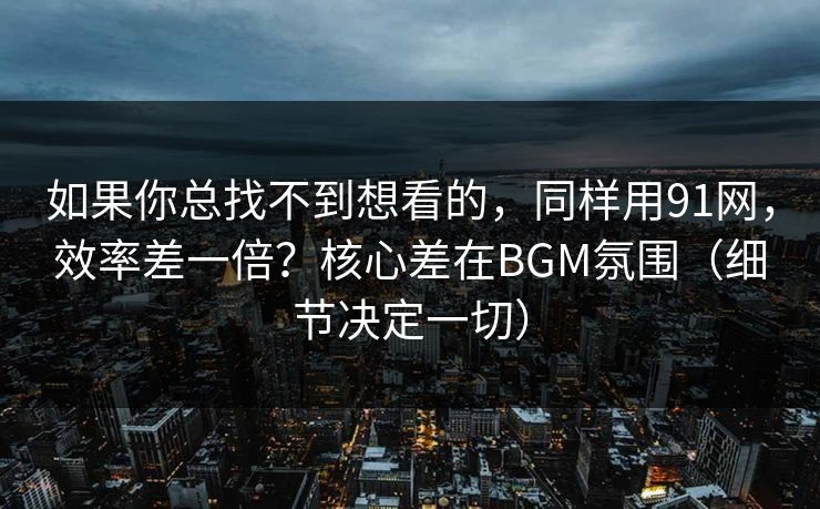 详细阅读:如果你总找不到想看的,同样用91网,效率差一倍?核心差在BGM氛围(细节决定一切) 如果你总找不到想看的,同样用91网,效率差一倍?核心差在BGM氛围(细节决定一切)