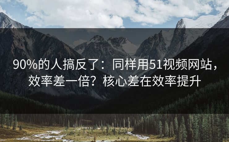 详细阅读:90%的人搞反了:同样用51视频网站,效率差一倍?核心差在效率提升 90%的人搞反了:同样用51视频网站,效率差一倍?核心差在效率提升