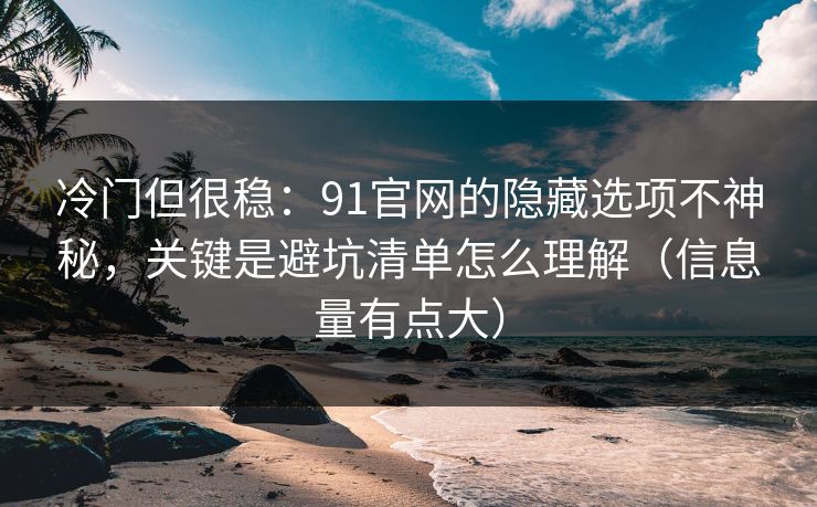 详细阅读:冷门但很稳:91官网的隐藏选项不神秘,关键是避坑清单怎么理解(信息量有点大) 冷门但很稳:91官网的隐藏选项不神秘,关键是避坑清单怎么理解(信息量有点大)