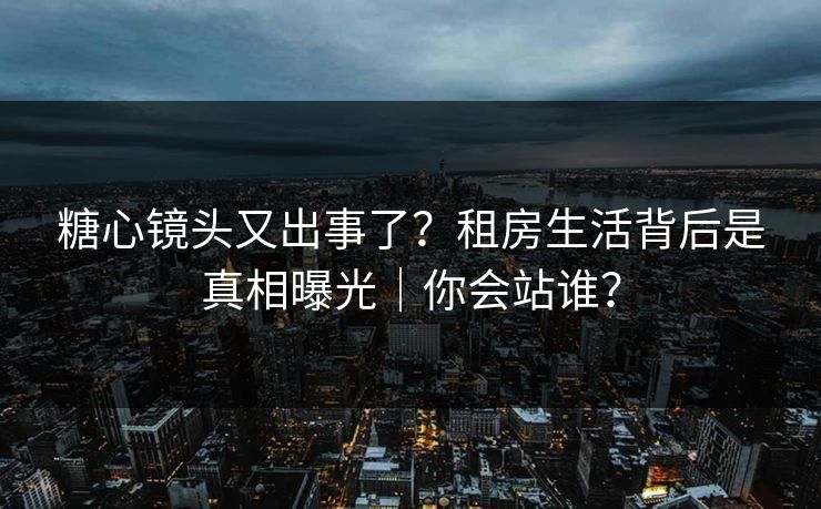 详细阅读:糖心镜头又出事了?租房生活背后是真相曝光|你会站谁? 糖心镜头又出事了?租房生活背后是真相曝光|你会站谁?