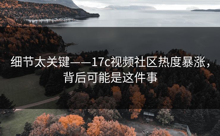 详细阅读:细节太关键——17c视频社区热度暴涨,背后可能是这件事 细节太关键——17c视频社区热度暴涨,背后可能是这件事