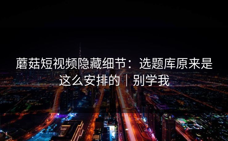 详细阅读:蘑菇短视频隐藏细节:选题库原来是这么安排的|别学我 蘑菇短视频隐藏细节:选题库原来是这么安排的|别学我