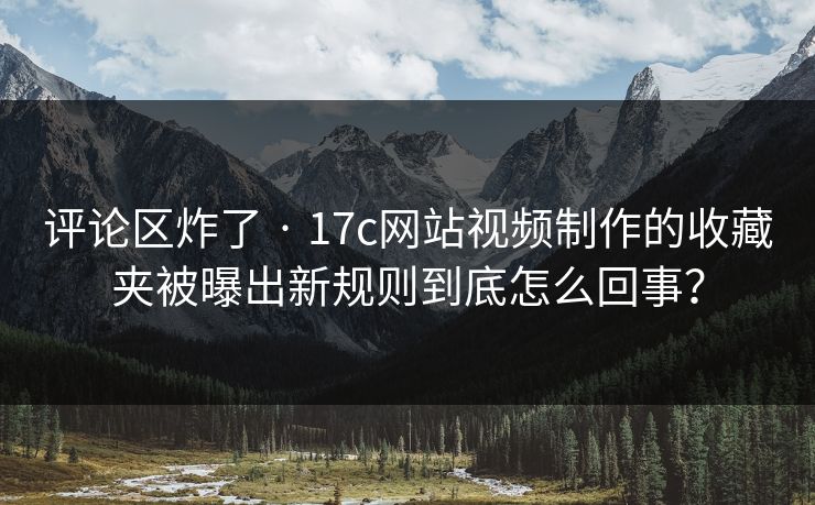 详细阅读:评论区炸了 · 17c网站视频制作的收藏夹被曝出新规则到底怎么回事? 评论区炸了 · 17c网站视频制作的收藏夹被曝出新规则到底怎么回事?