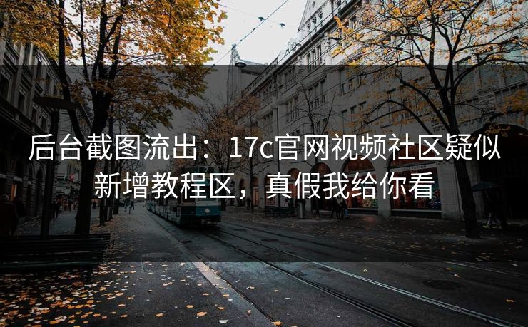 后台截图流出:17c官网视频社区疑似新增教程区,真假我给你看