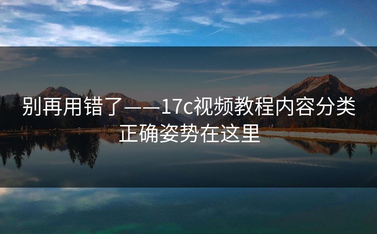 详细阅读:别再用错了——17c视频教程内容分类正确姿势在这里 别再用错了——17c视频教程内容分类正确姿势在这里