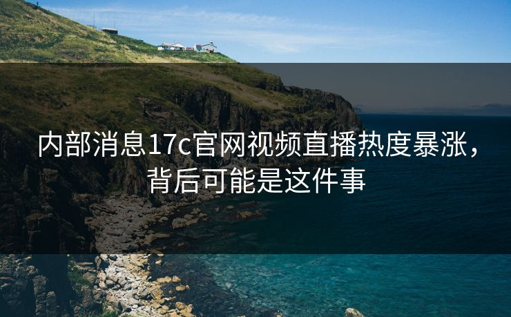 详细阅读:内部消息17c官网视频直播热度暴涨,背后可能是这件事 内部消息17c官网视频直播热度暴涨,背后可能是这件事