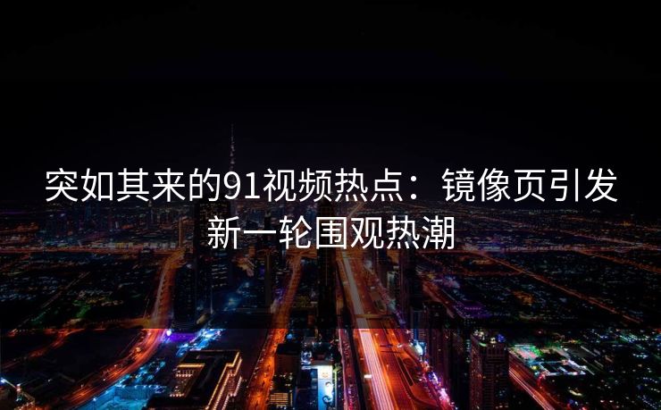 突如其来的91视频热点：镜像页引发新一轮围观热潮