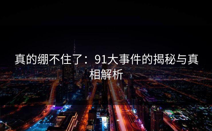真的绷不住了：91大事件的揭秘与真相解析