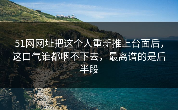 51网网址把这个人重新推上台面后，这口气谁都咽不下去，最离谱的是后半段