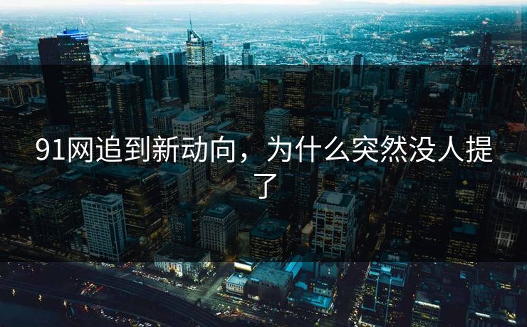 91网追到新动向，为什么突然没人提了