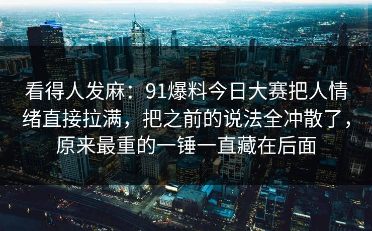 看得人发麻：91爆料今日大赛把人情绪直接拉满，把之前的说法全冲散了，原来最重的一锤一直藏在后面