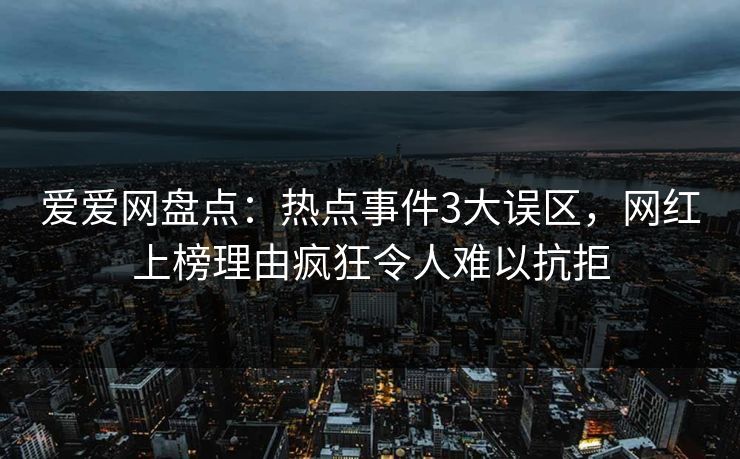 爱爱网盘点：热点事件3大误区，网红上榜理由疯狂令人难以抗拒