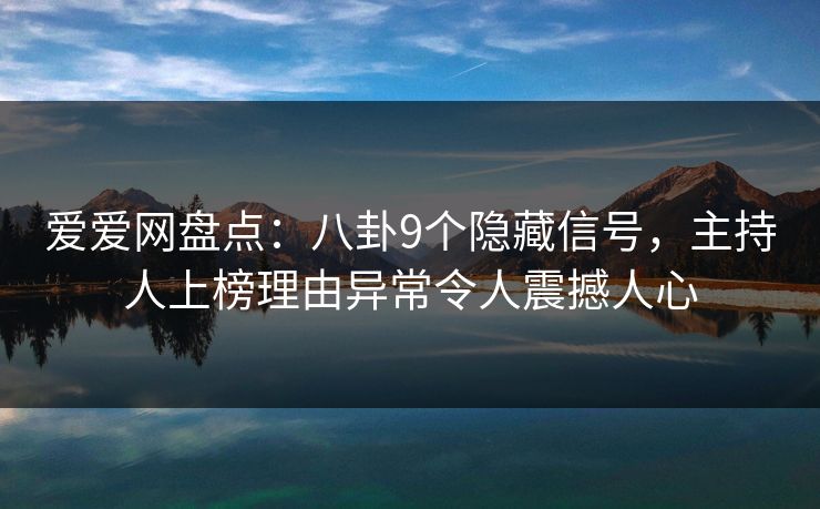 爱爱网盘点:八卦9个隐藏信号,主持人上榜理由异常令人震撼人心 爱爱网盘点:八卦9个隐藏信号,主持人上榜理由异常令人震撼人心
