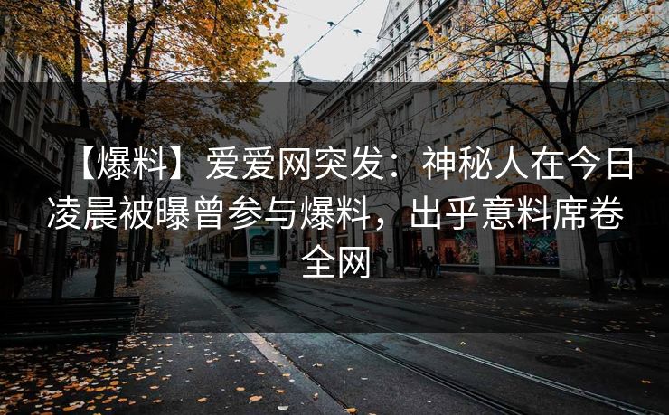 【爆料】爱爱网突发：神秘人在今日凌晨被曝曾参与爆料，出乎意料席卷全网