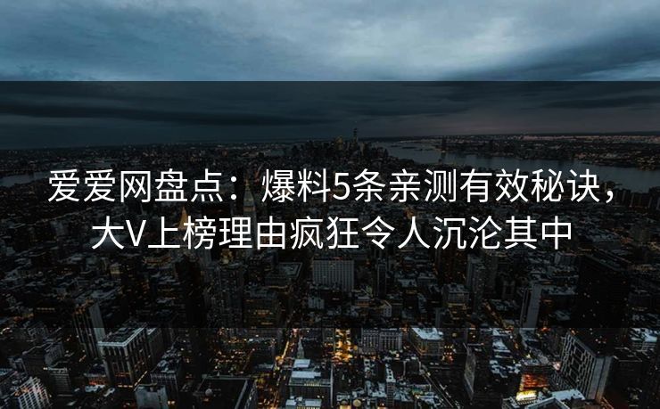爱爱网盘点：爆料5条亲测有效秘诀，大V上榜理由疯狂令人沉沦其中