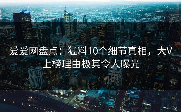 爱爱网盘点:猛料10个细节真相,大V上榜理由极其令人曝光 爱爱网盘点:猛料10个细节真相,大V上榜理由极其令人曝光