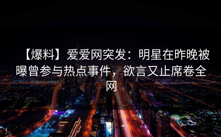 【爆料】爱爱网突发：明星在昨晚被曝曾参与热点事件，欲言又止席卷全网