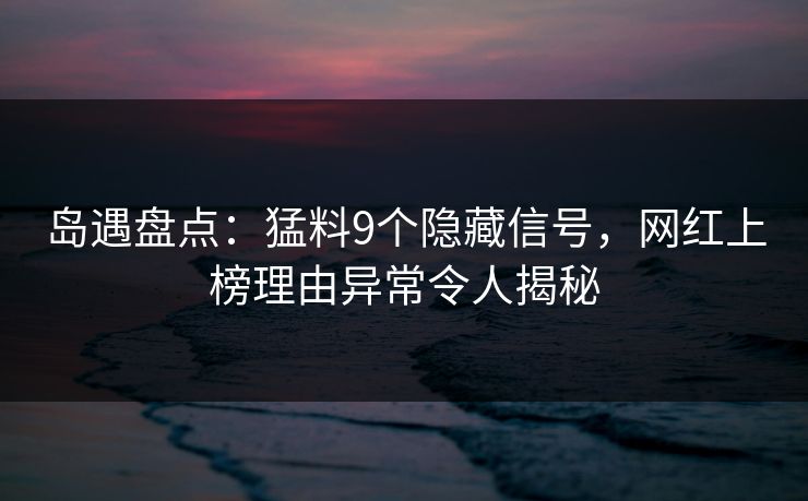 岛遇盘点：猛料9个隐藏信号，网红上榜理由异常令人揭秘