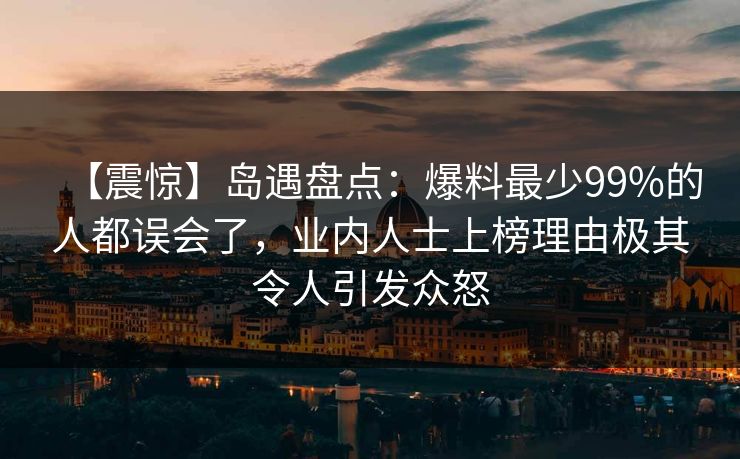 【震惊】岛遇盘点：爆料最少99%的人都误会了，业内人士上榜理由极其令人引发众怒