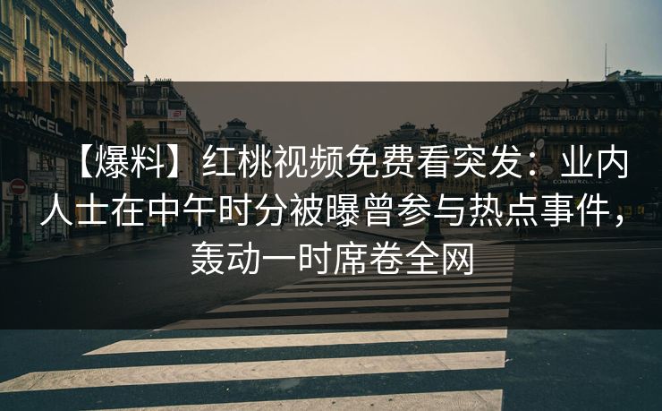 【爆料】红桃视频免费看突发：业内人士在中午时分被曝曾参与热点事件，轰动一时席卷全网