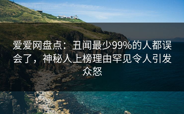 爱爱网盘点：丑闻最少99%的人都误会了，神秘人上榜理由罕见令人引发众怒