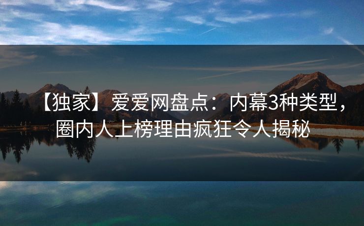 【独家】爱爱网盘点：内幕3种类型，圈内人上榜理由疯狂令人揭秘