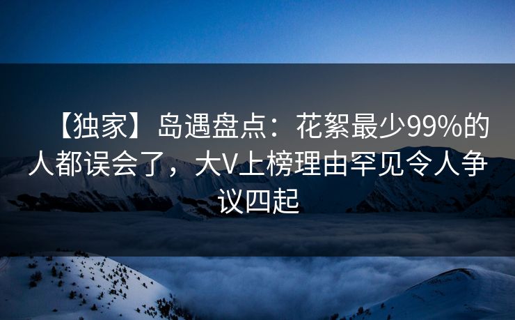 【独家】岛遇盘点：花絮最少99%的人都误会了，大V上榜理由罕见令人争议四起