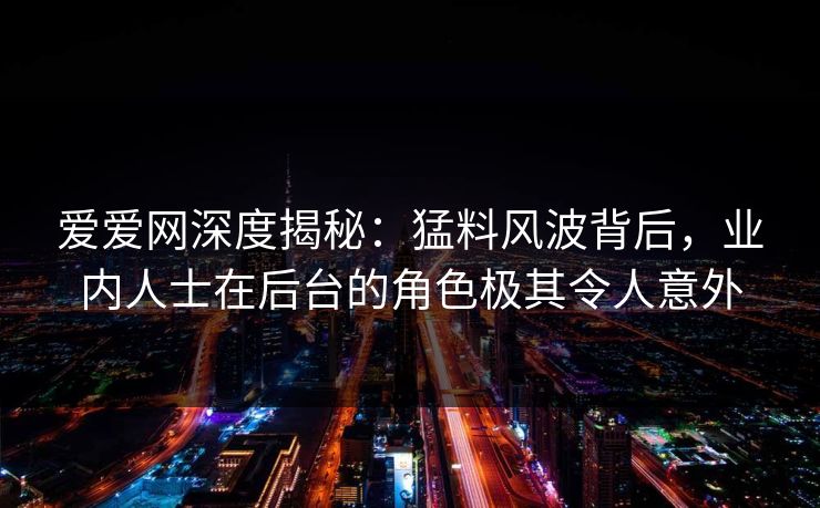 爱爱网深度揭秘：猛料风波背后，业内人士在后台的角色极其令人意外