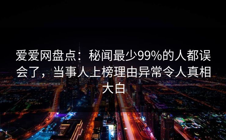 爱爱网盘点：秘闻最少99%的人都误会了，当事人上榜理由异常令人真相大白