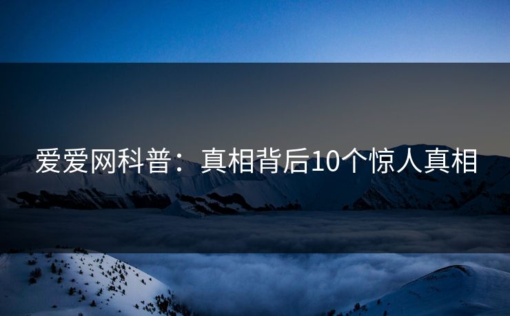 爱爱网科普:真相背后10个惊人真相 爱爱网科普:真相背后10个惊人真相