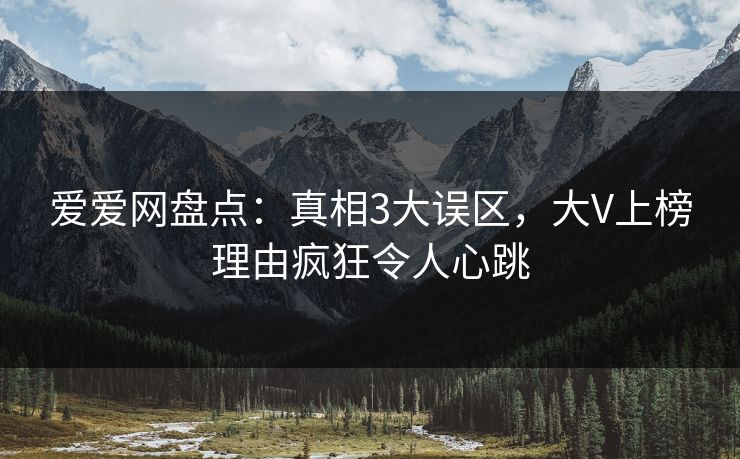 爱爱网盘点：真相3大误区，大V上榜理由疯狂令人心跳