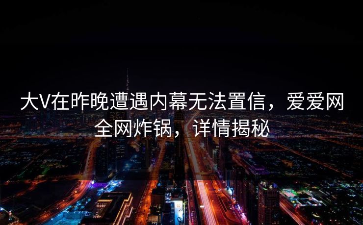 大V在昨晚遭遇内幕无法置信，爱爱网全网炸锅，详情揭秘