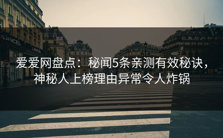 爱爱网盘点：秘闻5条亲测有效秘诀，神秘人上榜理由异常令人炸锅