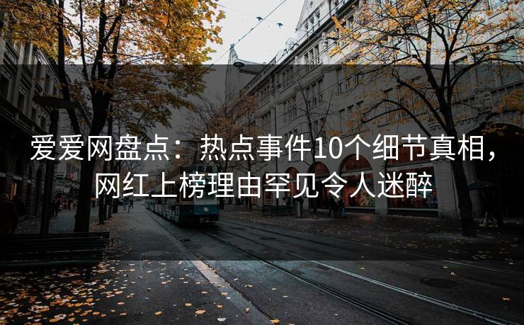 爱爱网盘点：热点事件10个细节真相，网红上榜理由罕见令人迷醉