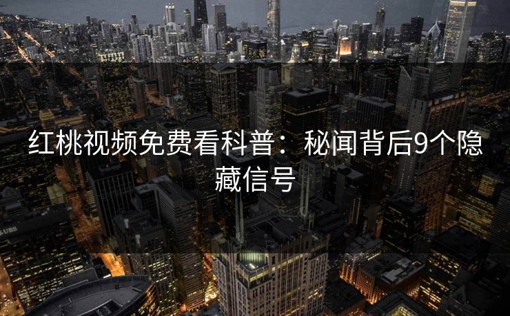 红桃视频免费看科普：秘闻背后9个隐藏信号
